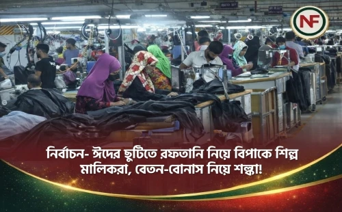 নির্বাচন-ঈদের ছুটিতে রফতানি নিয়ে বিপাকে শিল্প মালিকরা, বেতন-বোনাস নিয়ে শঙ্কা!